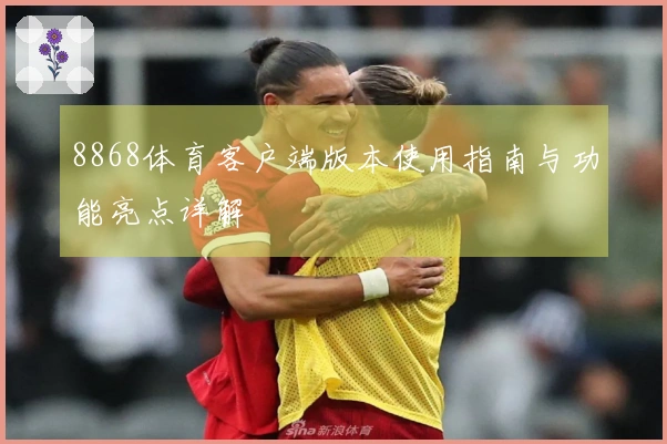 8868体育客户端版本使用指南与功能亮点详解