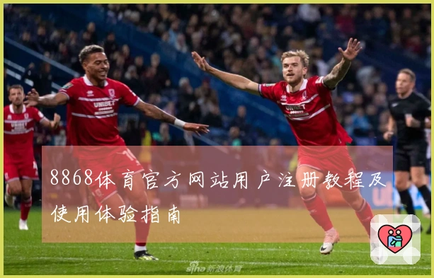 8868体育官方网站用户注册教程及使用体验指南