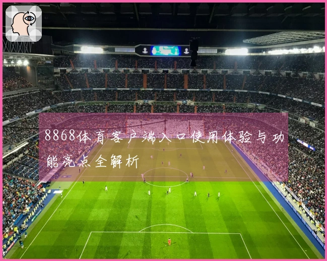 8868体育客户端入口使用体验与功能亮点全解析