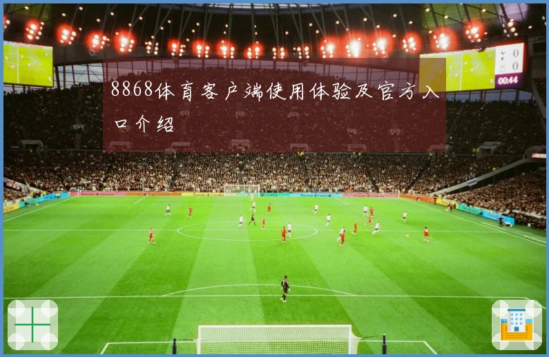 8868体育客户端使用体验及官方入口介绍