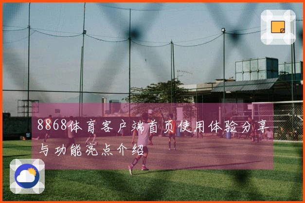 8868体育客户端首页使用体验分享与功能亮点介绍