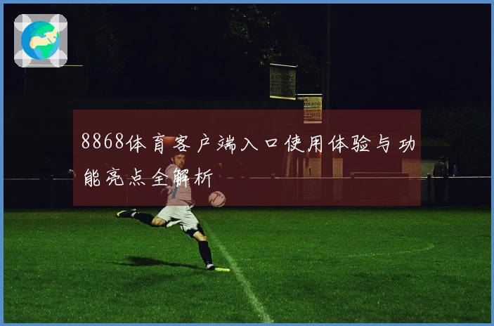8868体育客户端入口使用体验与功能亮点全解析