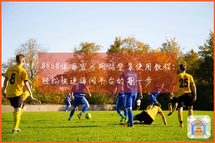 8868体育官方网站登录使用教程：轻松快速访问平台的每一步