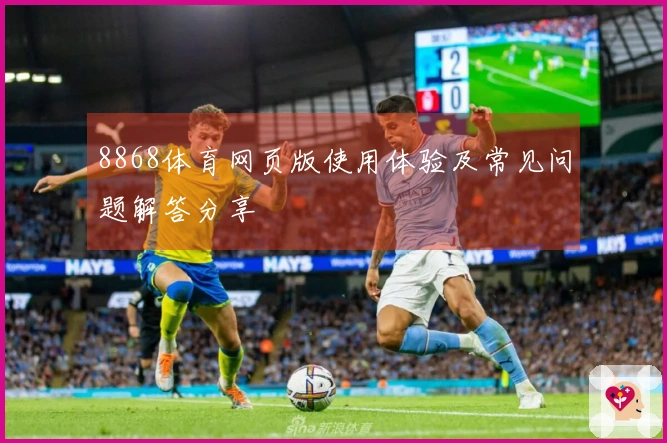 8868体育网页版使用体验及常见问题解答分享