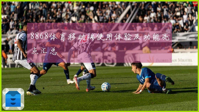 8868体育移动端使用体验及功能亮点汇总