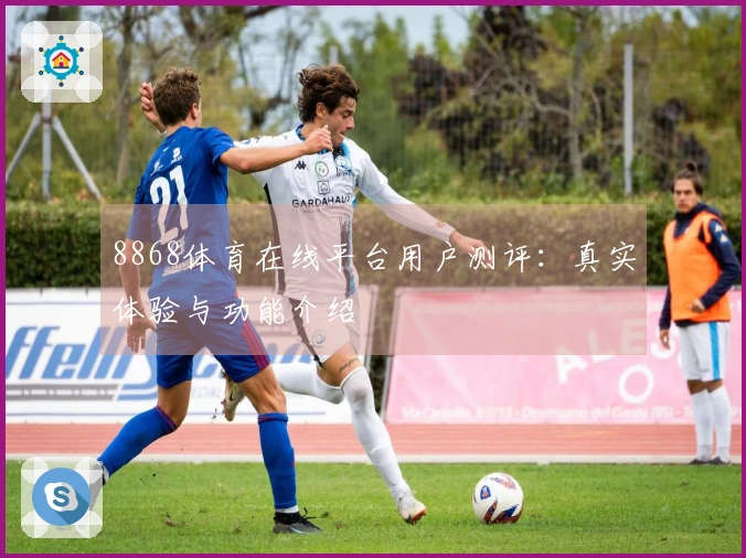8868体育在线平台用户测评：真实体验与功能介绍