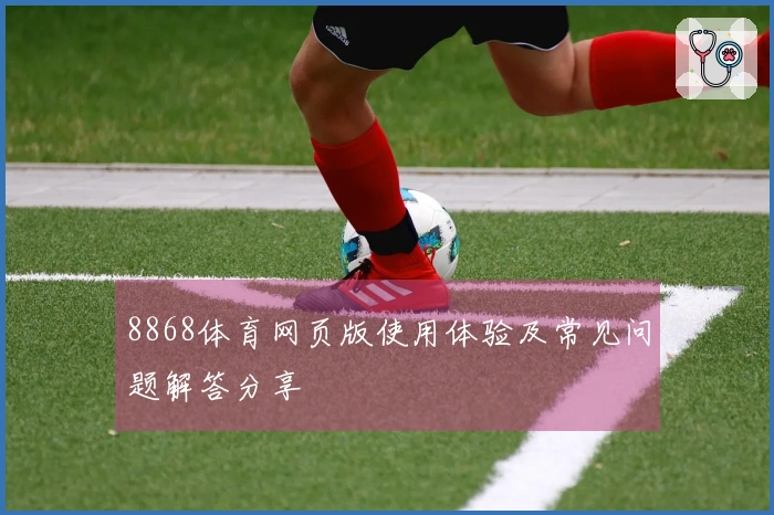 8868体育网页版使用体验及常见问题解答分享