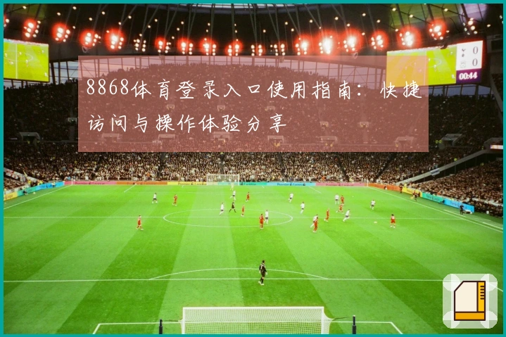 8868体育登录入口使用指南:快捷访问与操作体验分享