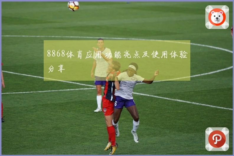 8868体育应用功能亮点及使用体验分享