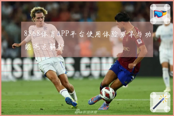 8868体育APP平台使用体验分享与功能亮点解析