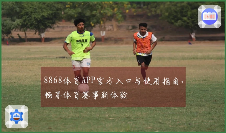 8868体育APP官方入口与使用指南，畅享体育赛事新体验